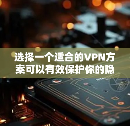 选择一个适合的VPN方案可以有效保护你的隐私和安全。以下是分步骤的建议