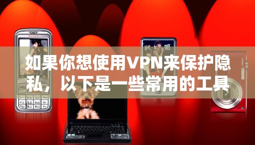 如果你想使用VPN来保护隐私，以下是一些常用的工具和方法