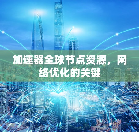 加速器全球节点资源，网络优化的关键