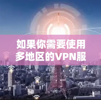 如果你需要使用多地区的VPN服务器，以下是一些常见的VPN服务提供商和解决方案，能够为你提供多地区的覆盖