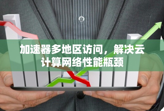 加速器多地区访问，解决云计算网络性能瓶颈