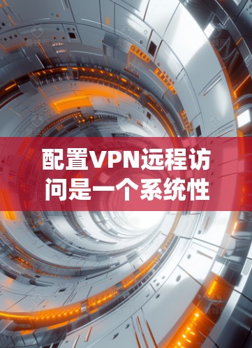 配置VPN远程访问是一个系统性的过程，以下是分步说明，帮助您顺利完成设置和连接