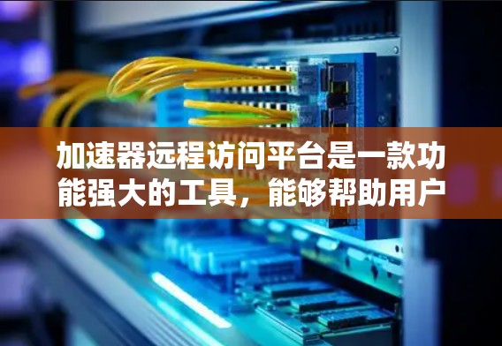 加速器远程访问平台是一款功能强大的工具，能够帮助用户高效地管理和远程访问本地或局域网内的资源。以下是对加速器远程访问平台的详细总结