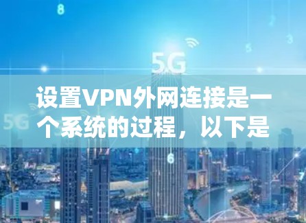 设置VPN外网连接是一个系统的过程，以下是分步骤的指导，帮助您顺利完成配置