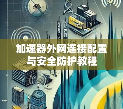 加速器外网连接配置与安全防护教程