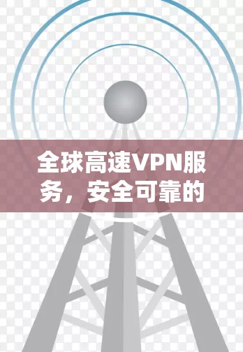 全球高速VPN服务，安全可靠的海外线路解决方案