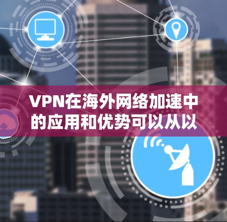VPN在海外网络加速中的应用和优势可以从以下几个方面详细阐述