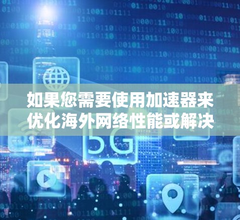 如果您需要使用加速器来优化海外网络性能或解决网络限制问题，可以考虑以下几种常用的海外网络工具