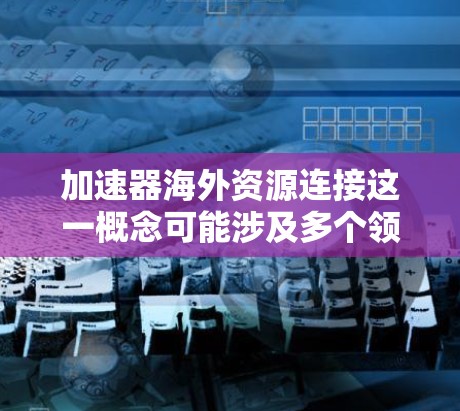 加速器海外资源连接这一概念可能涉及多个领域，具体含义取决于上下文。以下是一些可能的解释和相关技术