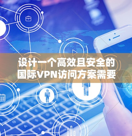 设计一个高效且安全的国际VPN访问方案需要综合考虑多个方面，确保在不同国家和地区之间提供稳定、安全的网络连接。以下是一个详细的设计方案