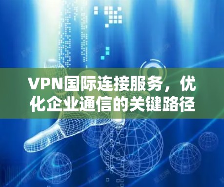 VPN国际连接服务，优化企业通信的关键路径