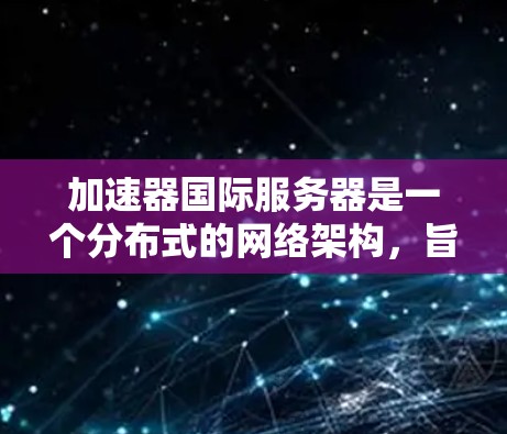 加速器国际服务器是一个分布式的网络架构，旨在通过缓存和分发技术，提升数据在全球范围内的访问速度和可用性。以下是对该概念的详细分析