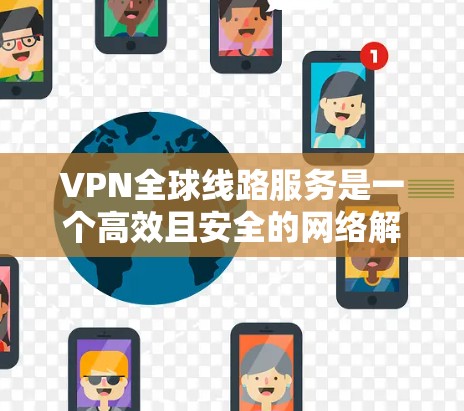 VPN全球线路服务是一个高效且安全的网络解决方案，广泛应用于个人和商业领域。以下是对VPN全球线路服务的详细分析和总结