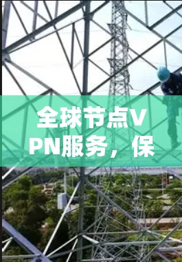 全球节点VPN服务，保障网络安全与隐私