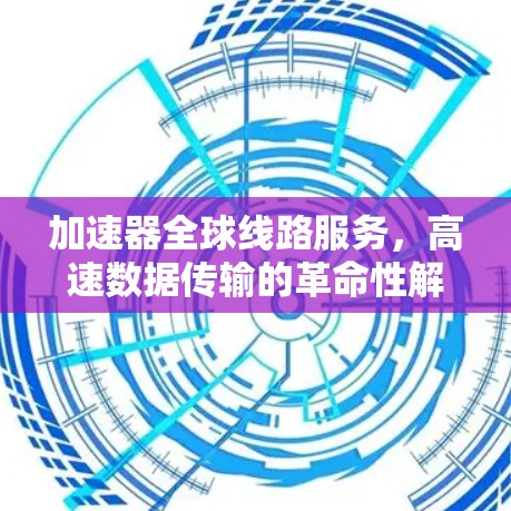 加速器全球线路服务，高速数据传输的革命性解决方案