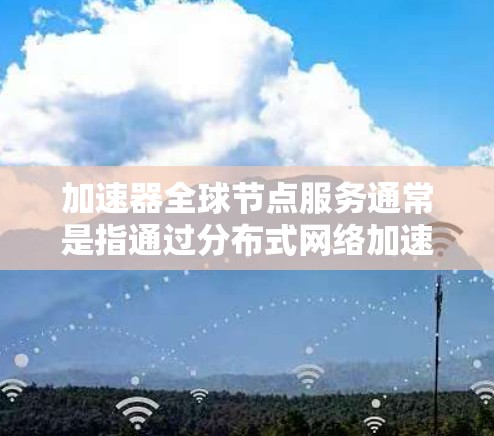 加速器全球节点服务通常是指通过分布式网络加速技术，提供快速访问和数据处理的服务。这种服务可以帮助用户在全球范围内实现数据的高效传输和处理，减少延迟，提高性能