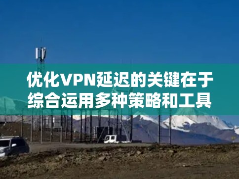 优化VPN延迟的关键在于综合运用多种策略和工具，以确保网络性能。以下是一些有效的方法和工具，帮助您降低VPN延迟