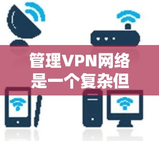管理VPN网络是一个复杂但关键的任务，需要从多个维度进行规划和实施。以下是一个有条理的指南，帮助您有效管理VPN网络