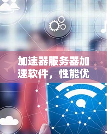 加速器服务器加速软件，性能优化与应用场景分析