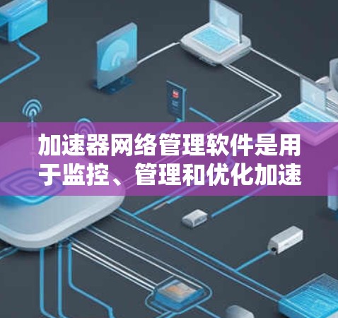 加速器网络管理软件是用于监控、管理和优化加速器性能的关键工具，帮助网络管理员高效运行数据中心。以下是对该软件的详细分析