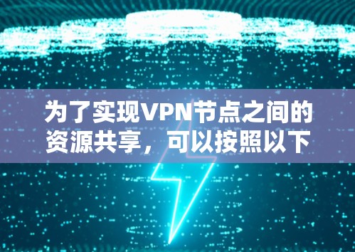 为了实现VPN节点之间的资源共享，可以按照以下步骤操作