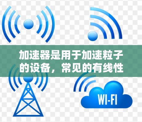 加速器是用于加速粒子的设备，常见的有线性加速器、环形加速器等。以下是一些常见的加速器及其高速节点的分类和特点