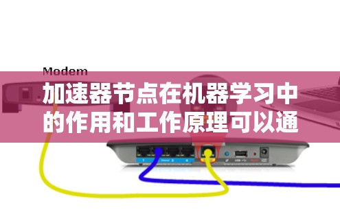 加速器节点在机器学习中的作用和工作原理可以通过以下几个方面进行详细分析