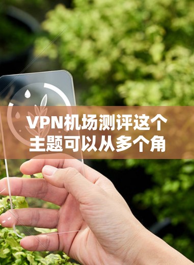 VPN机场测评这个主题可以从多个角度进行探讨，以下是一些可能的解释和相关内容