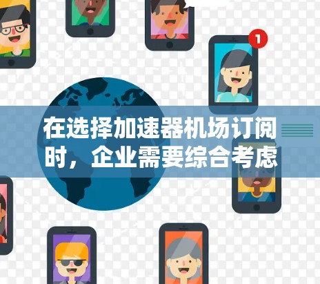在选择加速器机场订阅时，企业需要综合考虑以下几个关键因素