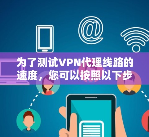 为了测试VPN代理线路的速度，您可以按照以下步骤进行
