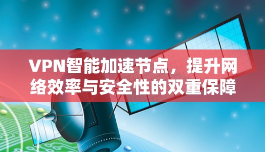 VPN智能加速节点，提升网络效率与安全性的双重保障