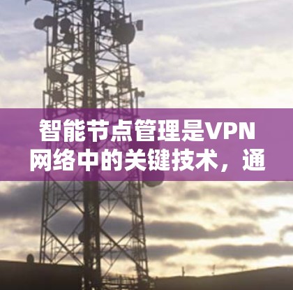 智能节点管理是VPN网络中的关键技术，通过智能化的手段管理和优化网络节点，以提升性能和安全性。以下是对智能节点管理的详细分析