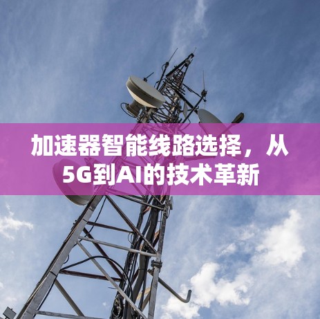 加速器智能线路选择，从5G到AI的技术革新