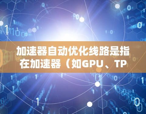 加速器自动优化线路是指在加速器（如GPU、TPU等专用计算硬件）上实现自适应计算，以在运行时动态调整计算路径和资源分配，以最大化性能和效率的技术。以下是实现加速器自动优化线路的关键思路和方法