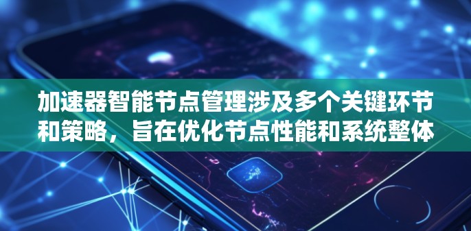 加速器智能节点管理涉及多个关键环节和策略，旨在优化节点性能和系统整体效率。以下是对加速器智能节点管理的详细总结