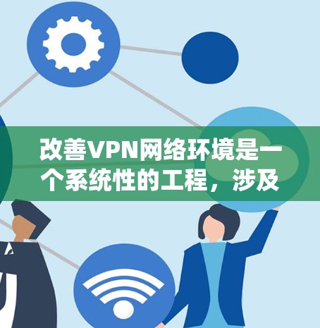 改善VPN网络环境是一个系统性的工程，涉及多个方面的优化和配置。以下是一个有条理的步骤指南，帮助您逐步提升VPN的性能和安全性