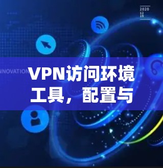 VPN访问环境工具，配置与应用技巧