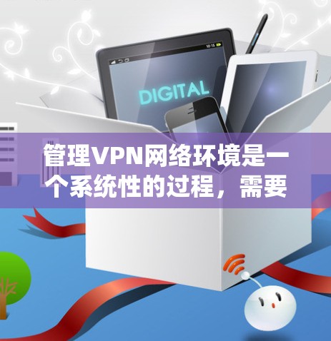 管理VPN网络环境是一个系统性的过程，需要从规划、配置、监控到维护多个方面进行。以下是一个有条理的指南，帮助您逐步掌握如何有效管理您的VPN网络