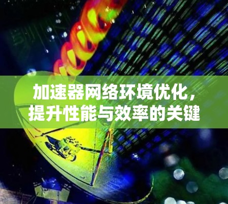 加速器网络环境优化，提升性能与效率的关键路径