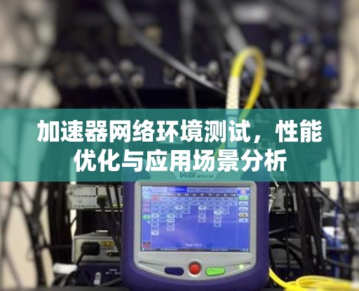 加速器网络环境测试，性能优化与应用场景分析