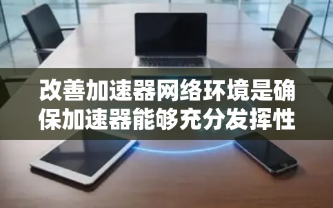 改善加速器网络环境是确保加速器能够充分发挥性能的重要方面。以下是一些改善加速器网络环境的建议和步骤