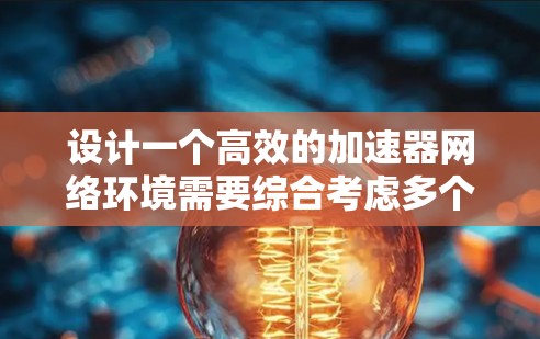 设计一个高效的加速器网络环境需要综合考虑多个方面，以下是一个结构化的解决方案