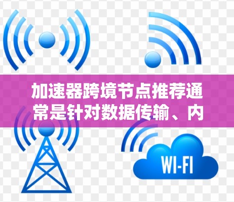 加速器跨境节点推荐通常是针对数据传输、内容分发或其他需要加速服务的场景。如果你需要推荐具体的加速器跨境节点，可以根据以下因素来选择