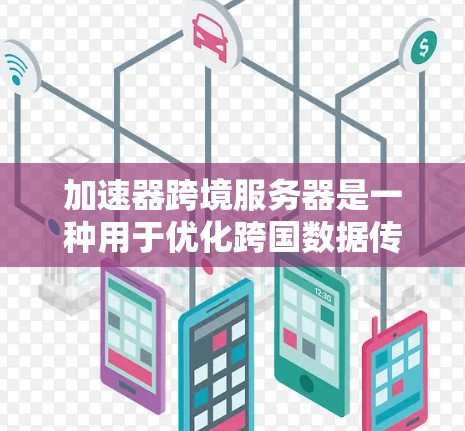 加速器跨境服务器是一种用于优化跨国数据传输的技术，旨在提升数据传输速度和用户体验。以下是对其工作原理、应用场景、优势、技术实现及实际效果的总结