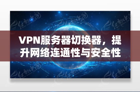 VPN服务器切换器，提升网络连通性与安全性