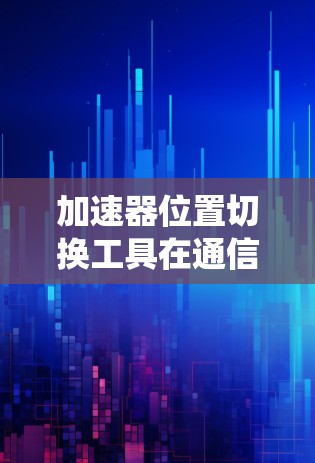 加速器位置切换工具在通信系统中的应用与优化
