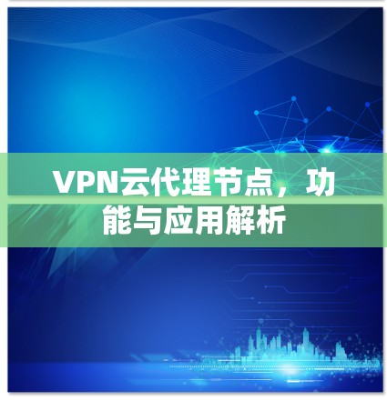 VPN云代理节点，功能与应用解析