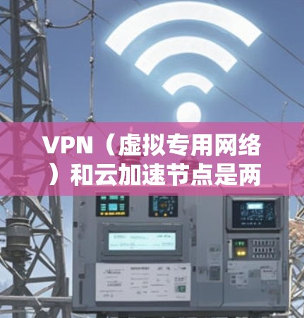 VPN（虚拟专用网络）和云加速节点是两个在网络安全和数据传输中常用的技术，各自解决不同的问题。以下是它们的详细解释及结合使用的可能性