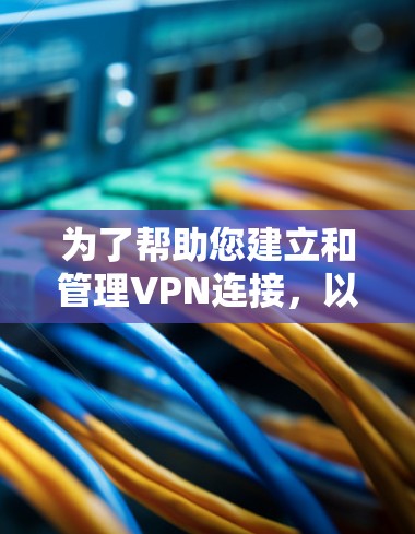 为了帮助您建立和管理VPN连接，以下是一份详细的步骤指南，分为几个关键部分，确保您能够顺利完成配置过程