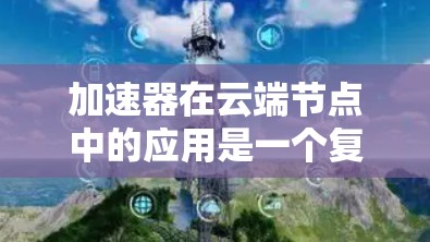 加速器在云端节点中的应用是一个复杂而多面性的领域，涉及性能优化、资源管理和技术创新。以下是对加速器在云端节点中应用的详细分析